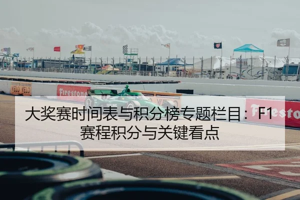 大奖赛时间表与积分榜专题栏目：F1赛程积分与关键看点